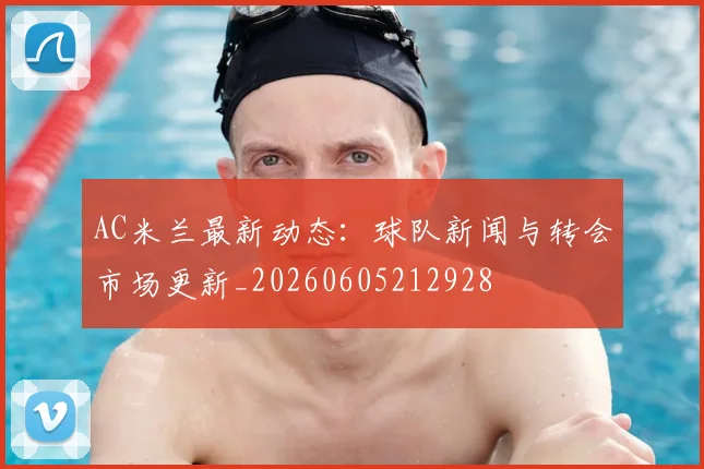 AC米兰最新动态:球队新闻与转会市场更新_20260605212928