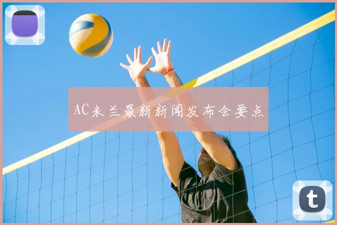 AC米兰最新新闻发布会要点