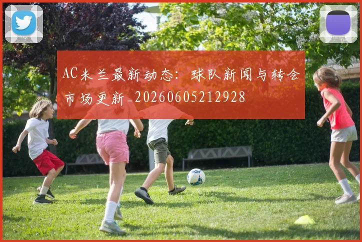 AC米兰最新动态:球队新闻与转会市场更新_20260605212928